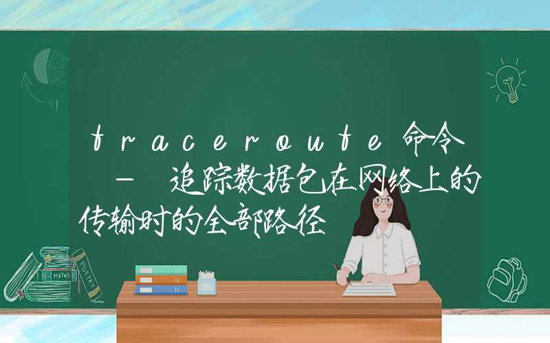 traceroute命令 – 追踪数据包在网络上的传输时的全部路径